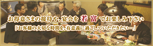 お得意さまの接待や、宴会を 若 富 でお楽しみ下さい